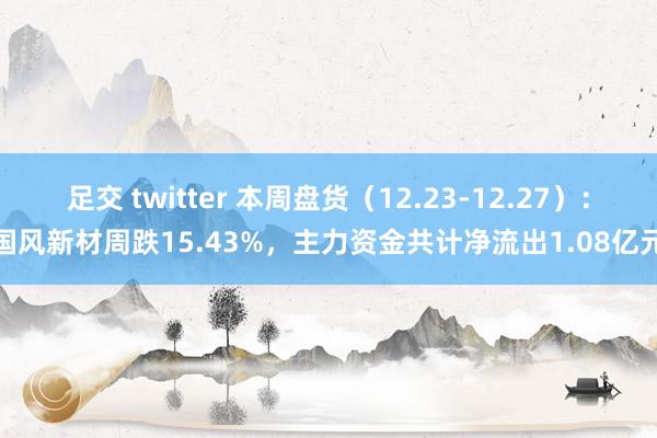 足交 twitter 本周盘货（12.23-12.27）：国风新材周跌15.43%，主力资金共计净流出1.08亿元