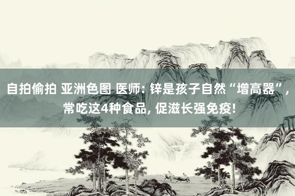 自拍偷拍 亚洲色图 医师: 锌是孩子自然“增高器”， 常吃这4种食品， 促滋长强免疫!