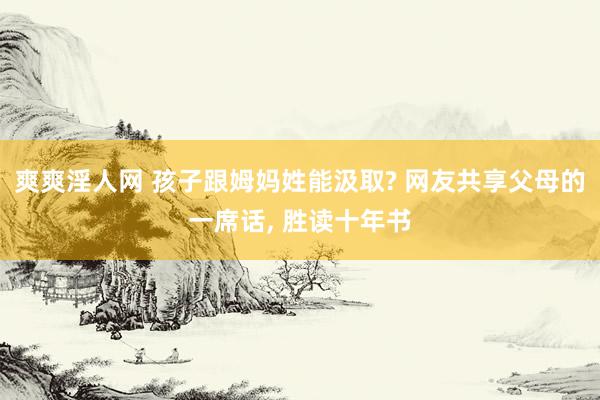爽爽淫人网 孩子跟姆妈姓能汲取? 网友共享父母的一席话， 胜读十年书