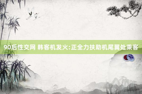 90后性交网 韩客机发火:正全力扶助机尾翼处乘客
