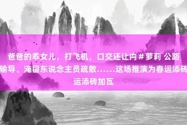 爸爸的乖女儿，打飞机，口交还让禸＃萝莉 公路抢通输导、淹留东说念主员疏散……这场推演为春运添砖加瓦