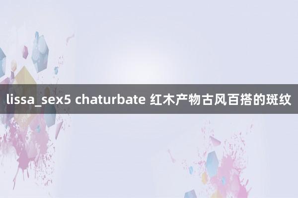 lissa_sex5 chaturbate 红木产物古风百搭的斑纹