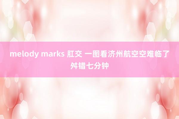 melody marks 肛交 一图看济州航空空难临了舛错七分钟