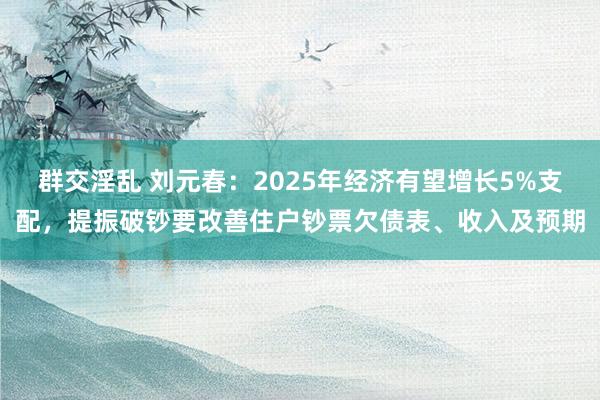 群交淫乱 刘元春：2025年经济有望增长5%支配，提振破钞要改善住户钞票欠债表、收入及预期