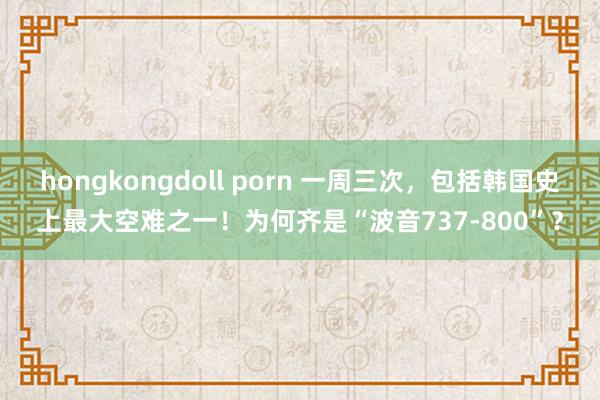 hongkongdoll porn 一周三次，包括韩国史上最大空难之一！为何齐是“波音737-800”？