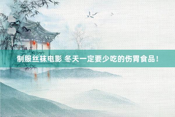 制服丝袜电影 冬天一定要少吃的伤胃食品!