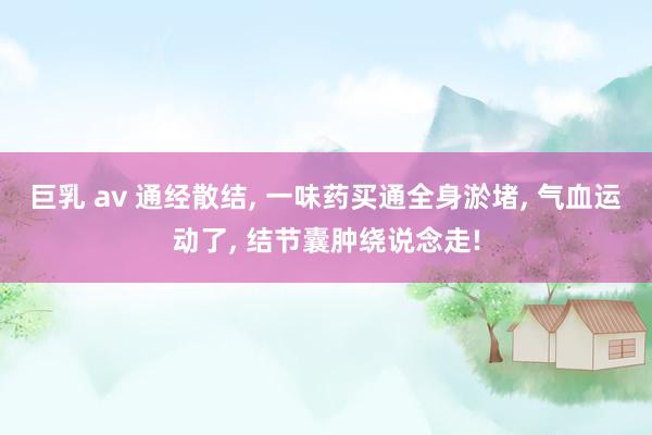 巨乳 av 通经散结， 一味药买通全身淤堵， 气血运动了， 结节囊肿绕说念走!