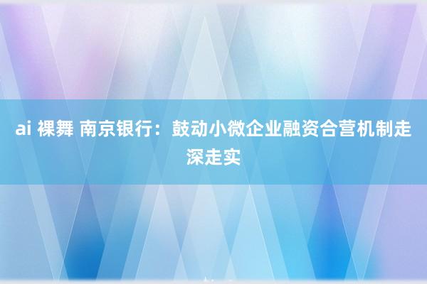 ai 裸舞 南京银行：鼓动小微企业融资合营机制走深走实