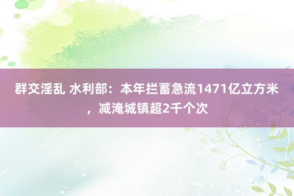 群交淫乱 水利部：本年拦蓄急流1471亿立方米，减淹城镇超2千个次