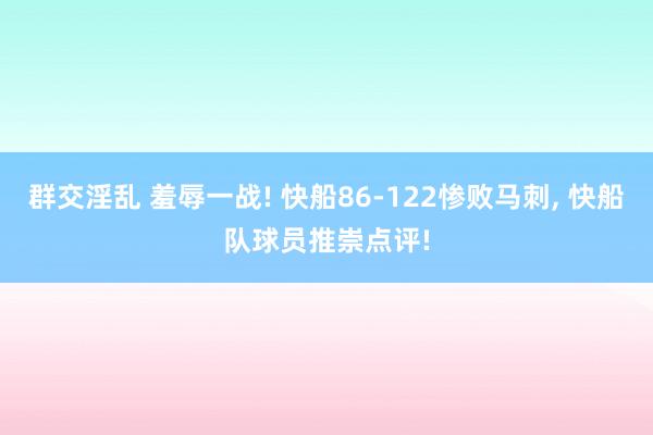 群交淫乱 羞辱一战! 快船86-122惨败马刺， 快船队球员推崇点评!