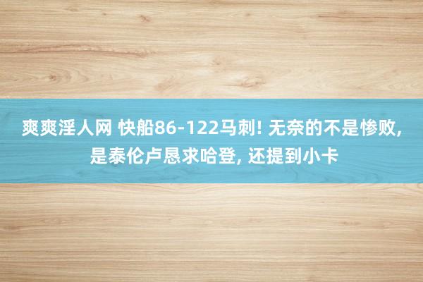 爽爽淫人网 快船86-122马刺! 无奈的不是惨败， 是泰伦卢恳求哈登， 还提到小卡