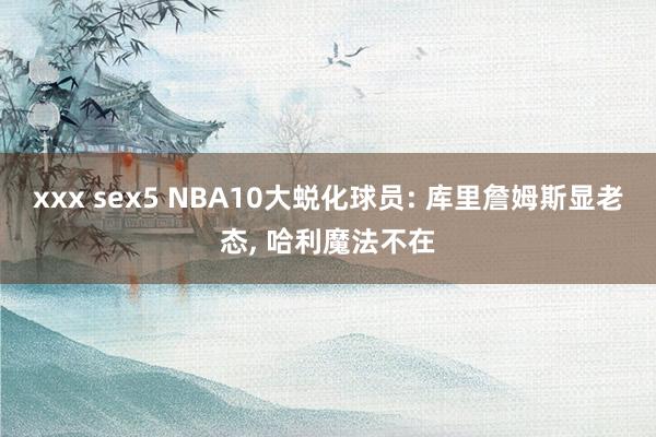 xxx sex5 NBA10大蜕化球员: 库里詹姆斯显老态， 哈利魔法不在