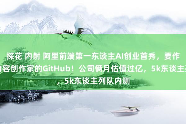 探花 内射 阿里前端第一东谈主AI创业首秀，要作念全球内容创作家的GitHub！公司俩月估值过亿，5k东谈主列队内测