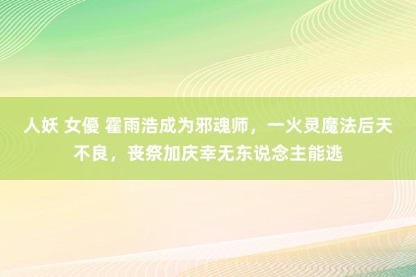 人妖 女優 霍雨浩成为邪魂师，一火灵魔法后天不良，丧祭加庆幸无东说念主能逃