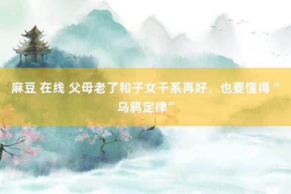 麻豆 在线 父母老了和子女干系再好，也要懂得“乌鸦定律”