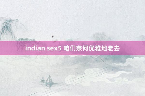 indian sex5 咱们奈何优雅地老去