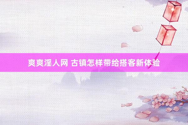 爽爽淫人网 古镇怎样带给搭客新体验