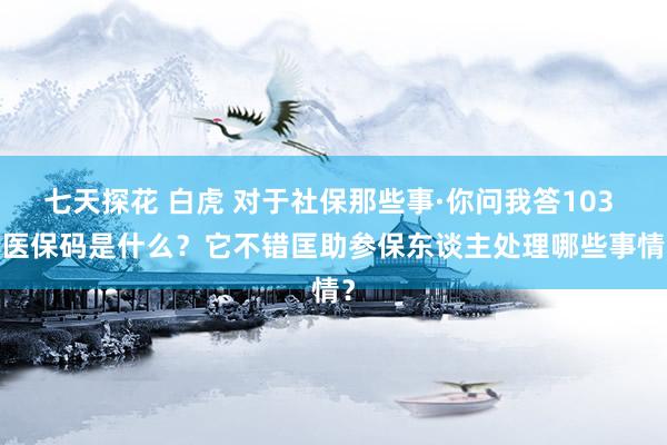 七天探花 白虎 对于社保那些事·你问我答103 | 医保码是什么？它不错匡助参保东谈主处理哪些事情？