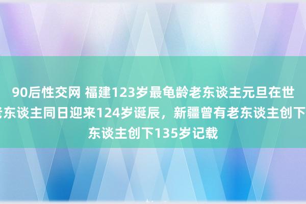 90后性交网 福建123岁最龟龄老东谈主元旦在世，四川一老东谈主同日迎来124岁诞辰，新疆曾有老东谈主创下135岁记载