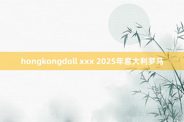 hongkongdoll xxx 2025年意大利罗马