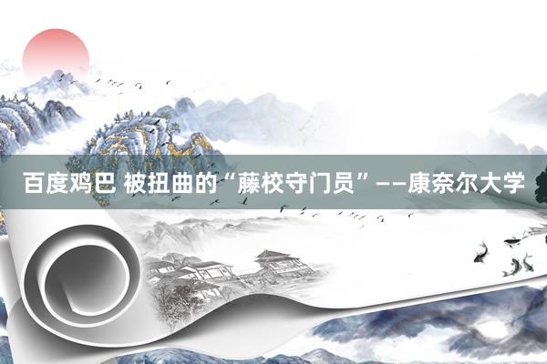 百度鸡巴 被扭曲的“藤校守门员”——康奈尔大学