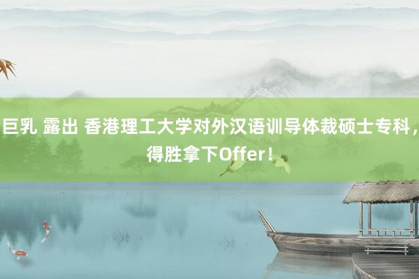 巨乳 露出 香港理工大学对外汉语训导体裁硕士专科，得胜拿下Offer！