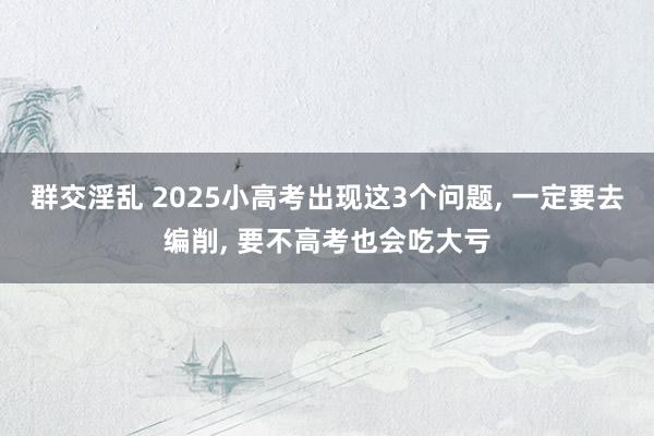 群交淫乱 2025小高考出现这3个问题， 一定要去编削， 要不高考也会吃大亏