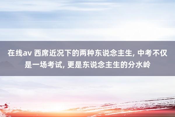 在线av 西席近况下的两种东说念主生， 中考不仅是一场考试， 更是东说念主生的分水岭