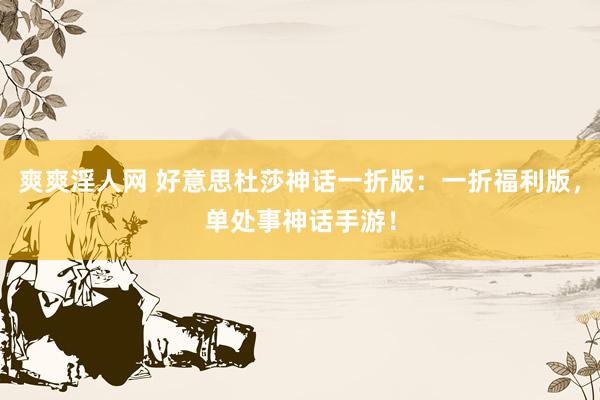 爽爽淫人网 好意思杜莎神话一折版：一折福利版，单处事神话手游！