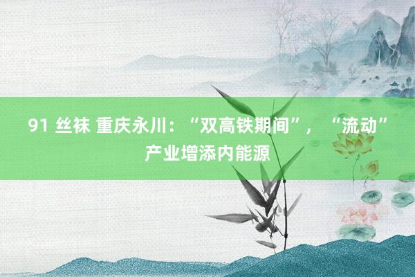 91 丝袜 重庆永川：“双高铁期间”， “流动”产业增添内能源