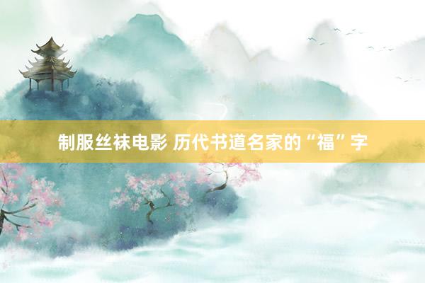制服丝袜电影 历代书道名家的“福”字