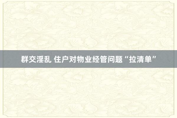 群交淫乱 住户对物业经管问题“拉清单”
