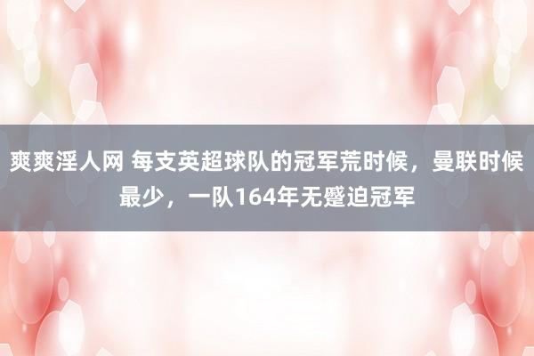 爽爽淫人网 每支英超球队的冠军荒时候，曼联时候最少，一队164年无蹙迫冠军