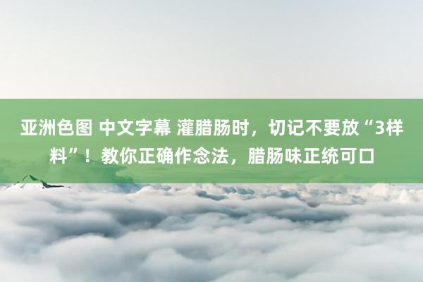 亚洲色图 中文字幕 灌腊肠时，切记不要放“3样料”！教你正确作念法，腊肠味正统可口