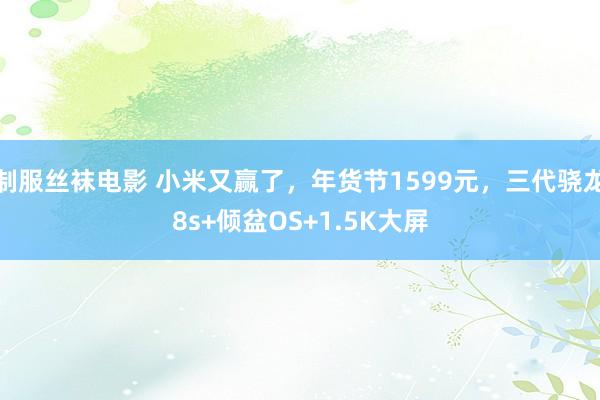 制服丝袜电影 小米又赢了，年货节1599元，三代骁龙8s+倾盆OS+1.5K大屏