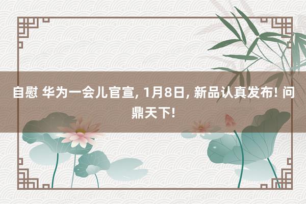 自慰 华为一会儿官宣， 1月8日， 新品认真发布! 问鼎天下!