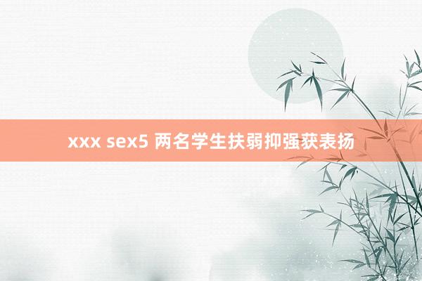 xxx sex5 两名学生扶弱抑强获表扬