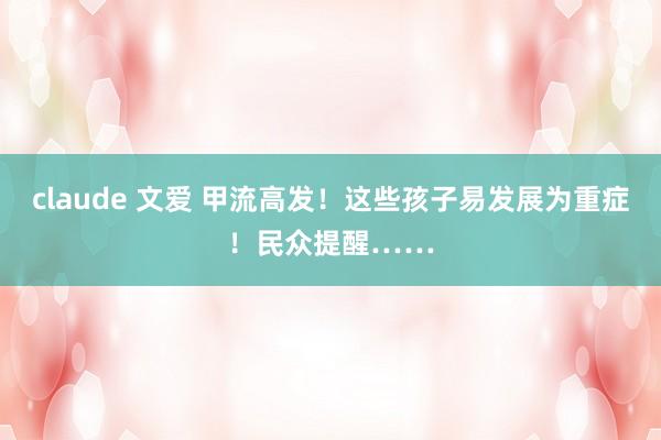 claude 文爱 甲流高发！这些孩子易发展为重症！民众提醒……