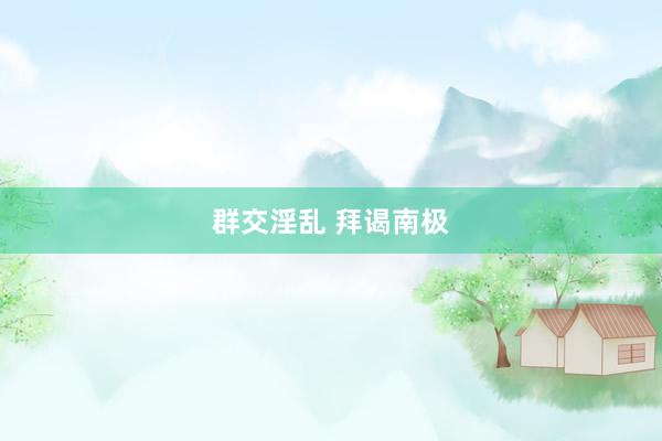 群交淫乱 拜谒南极
