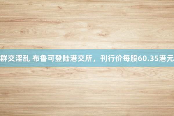 群交淫乱 布鲁可登陆港交所，刊行价每股60.35港元