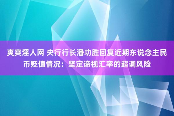 爽爽淫人网 央行行长潘功胜回复近期东说念主民币贬值情况：坚定谛视汇率的超调风险