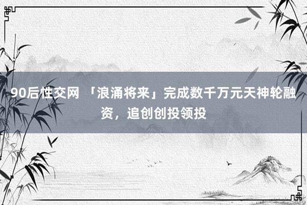 90后性交网 「浪涌将来」完成数千万元天神轮融资，追创创投领投