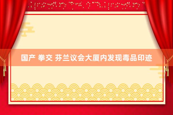 国产 拳交 芬兰议会大厦内发现毒品印迹
