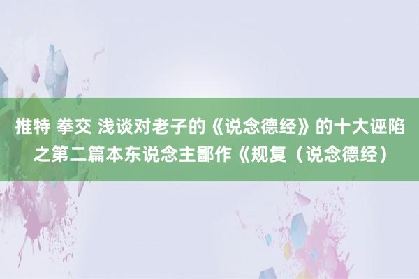 推特 拳交 浅谈对老子的《说念德经》的十大诬陷之第二篇本东说念主鄙作《规复(说念德经)