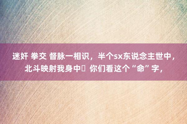 迷奸 拳交 督脉一相识，半个sx东说念主世中，北斗映射我身中​你们看这个“命”字，