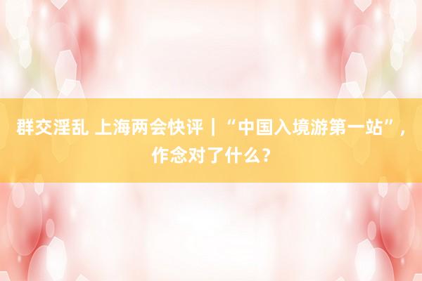 群交淫乱 上海两会快评｜“中国入境游第一站”，作念对了什么？