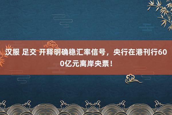 汉服 足交 开释明确稳汇率信号，央行在港刊行600亿元离岸央票！