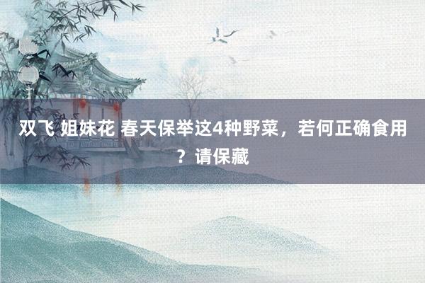 双飞 姐妹花 春天保举这4种野菜，若何正确食用？请保藏