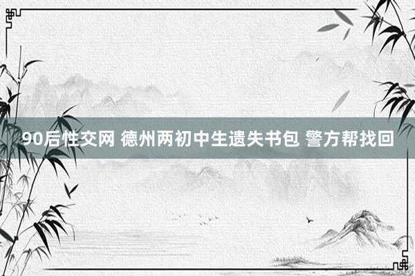 90后性交网 德州两初中生遗失书包 警方帮找回