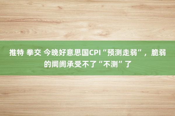 推特 拳交 今晚好意思国CPI“预测走弱”，脆弱的阛阓承受不了“不测”了